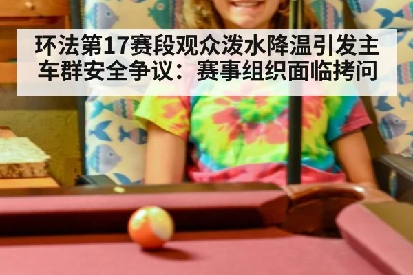 环法第17赛段观众泼水降温引发主车群安全争议：赛事组织面临拷问