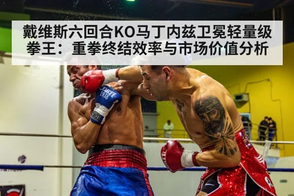 戴维斯六回合KO马丁内兹卫冕轻量级拳王：重拳终结效率与市场价值分析