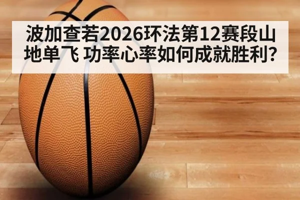 波加查若2026环法第12赛段山地单飞 功率心率如何成就胜利？