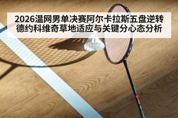 2026温网男单决赛阿尔卡拉斯五盘逆转德约科维奇草地适应与关键分心态分析