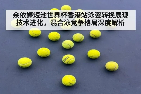 余依婷短池世界杯香港站泳姿转换展现技术进化，混合泳竞争格局深度解析