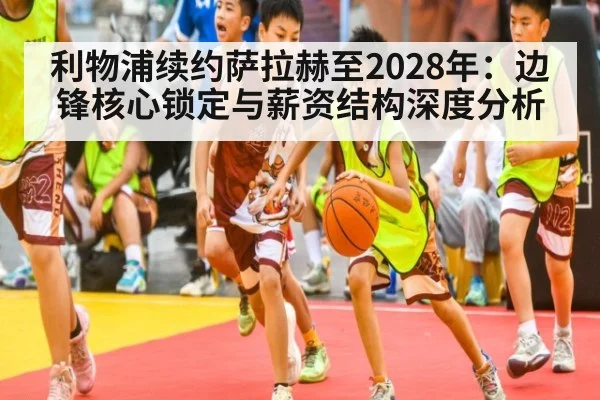 利物浦续约萨拉赫至2028年：边锋核心锁定与薪资结构深度分析