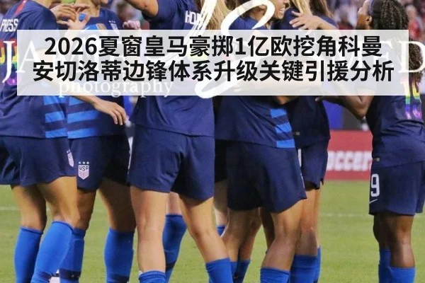 2026夏窗皇马豪掷1亿欧挖角科曼 安切洛蒂边锋体系升级关键引援分析