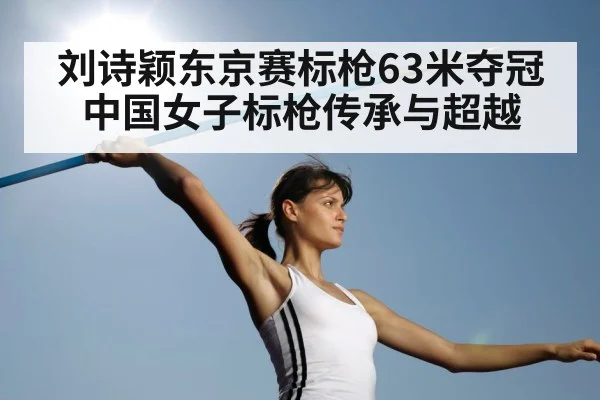 刘诗颖东京赛标枪63米夺冠 中国女子标枪传承与超越