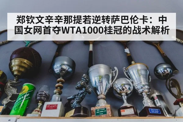 郑钦文辛辛那提若逆转萨巴伦卡:中国女网首夺WTA1000桂冠的战术解析